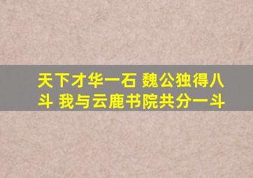 天下才华一石 魏公独得八斗 我与云鹿书院共分一斗